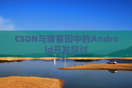 CSDN与博客园中的Android开发探讨